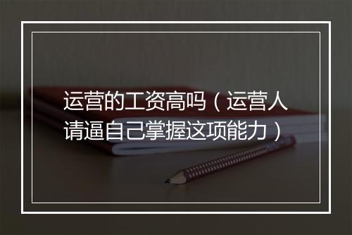 运营的工资高吗（运营人请逼自己掌握这项能力）