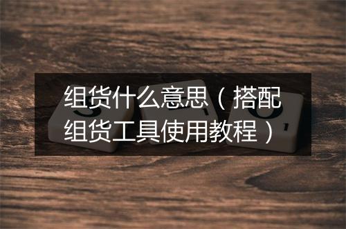 组货什么意思（搭配组货工具使用教程）