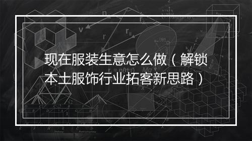 现在服装生意怎么做（解锁本土服饰行业拓客新思路）