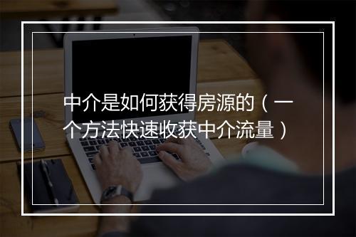 中介是如何获得房源的（一个方法快速收获中介流量）