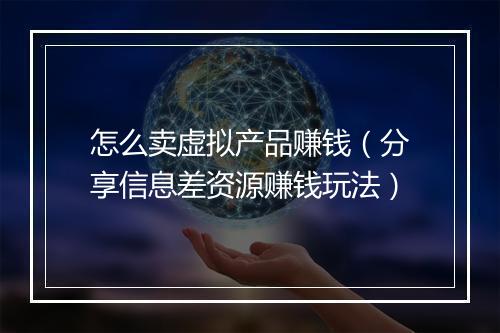 怎么卖虚拟产品赚钱（分享信息差资源赚钱玩法）