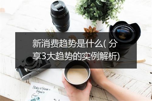 新消费趋势是什么( 分享3大趋势的实例解析)
