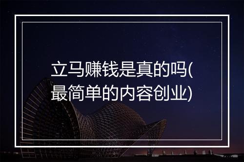 立马赚钱是真的吗(最简单的内容创业)