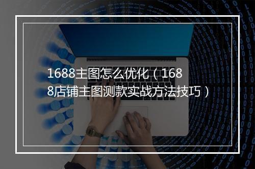1688主图怎么优化（1688店铺主图测款实战方法技巧）