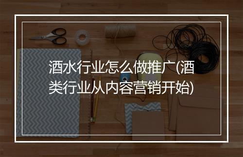 酒水行业怎么做推广(酒类行业从内容营销开始)