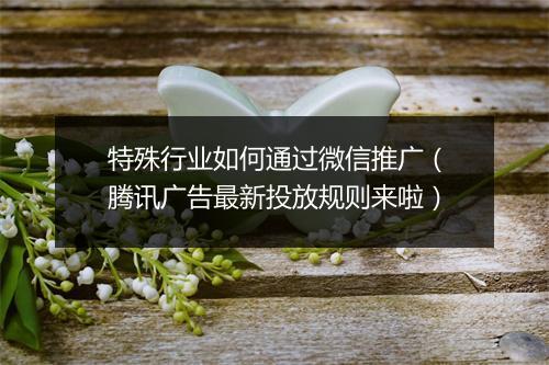 特殊行业如何通过微信推广（腾讯广告最新投放规则来啦）
