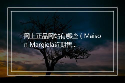网上正品网站有哪些（Maison Margiela近期售假投诉频繁）