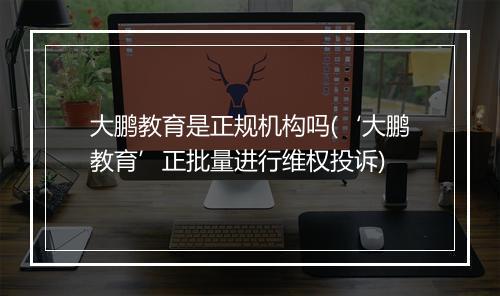 大鹏教育是正规机构吗(‘大鹏教育’正批量进行维权投诉)