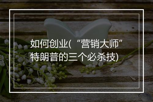如何创业(“营销大师”特朗普的三个必杀技)