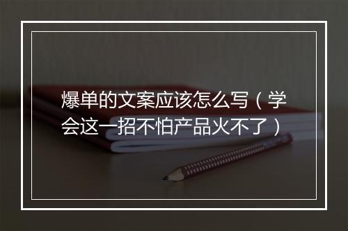爆单的文案应该怎么写（学会这一招不怕产品火不了）