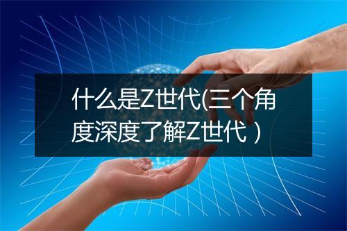 什么是Z世代(三个角度深度了解Z世代）