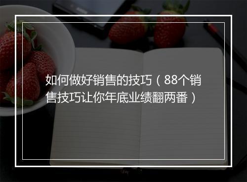 如何做好销售的技巧（88个销售技巧让你年底业绩翻两番）
