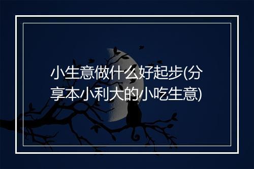 小生意做什么好起步(分享本小利大的小吃生意)