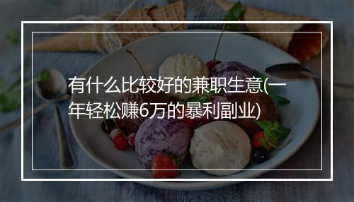 有什么比较好的兼职生意(一年轻松赚6万的暴利副业)