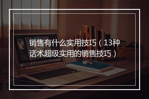 销售有什么实用技巧（13种话术超级实用的销售技巧）