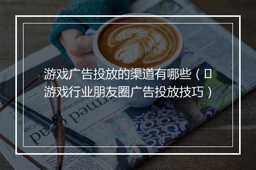 游戏广告投放的渠道有哪些（​游戏行业朋友圈广告投放技巧）