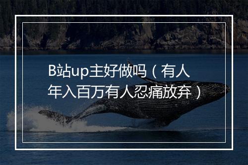 B站up主好做吗（有人年入百万有人忍痛放弃）