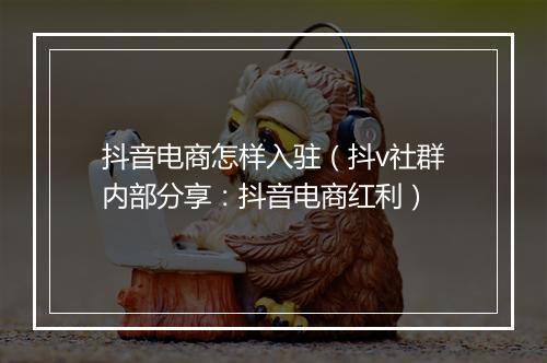 抖音电商怎样入驻（抖v社群内部分享：抖音电商红利）