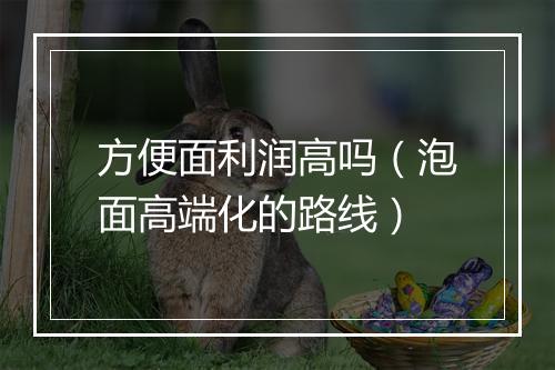 方便面利润高吗（泡面高端化的路线）