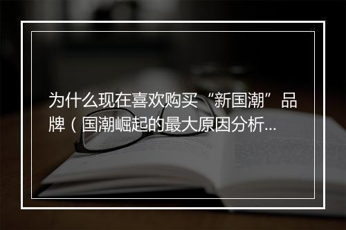 为什么现在喜欢购买“新国潮”品牌（国潮崛起的最大原因分析）