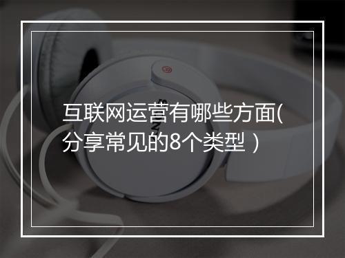 互联网运营有哪些方面(分享常见的8个类型）