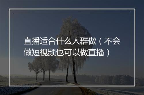 直播适合什么人群做（不会做短视频也可以做直播）