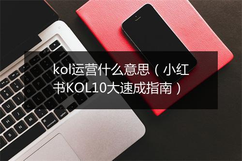 kol运营什么意思（小红书KOL10大速成指南）