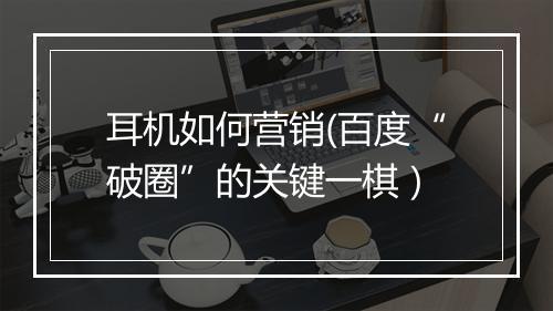 耳机如何营销(百度“破圈”的关键一棋）