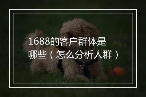 1688的客户群体是哪些（怎么分析人群）