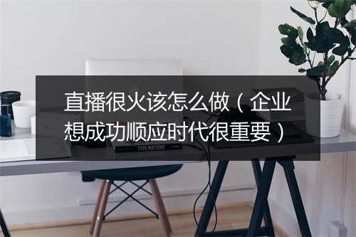 直播很火该怎么做（企业想成功顺应时代很重要）