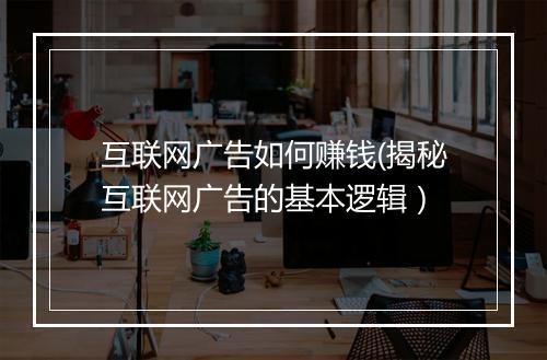 互联网广告如何赚钱(揭秘互联网广告的基本逻辑）