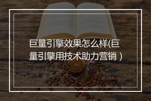 巨量引擎效果怎么样(巨量引擎用技术助力营销）