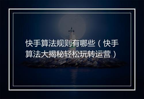 快手算法规则有哪些（快手算法大揭秘轻松玩转运营）