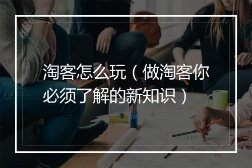 淘客怎么玩（做淘客你必须了解的新知识）