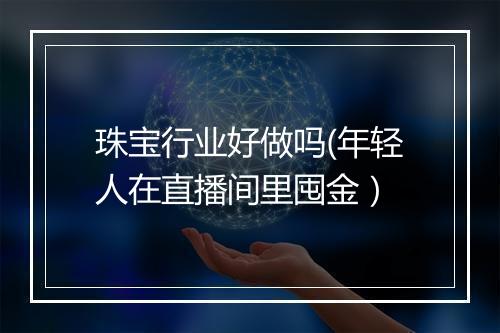 珠宝行业好做吗(年轻人在直播间里囤金）