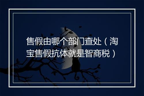 售假由哪个部门查处（淘宝售假抗体就是智商税）