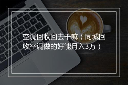 空调回收回去干嘛（同城回收空调做的好能月入3万）