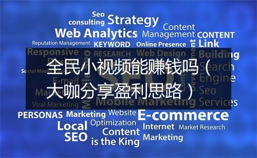全民小视频能赚钱吗（大咖分享盈利思路）