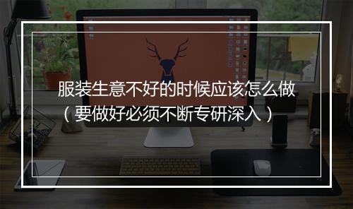 服装生意不好的时候应该怎么做（要做好必须不断专研深入）