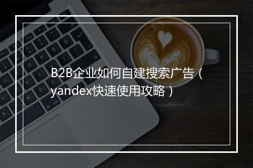 B2B企业如何自建搜索广告（yandex快速使用攻略）