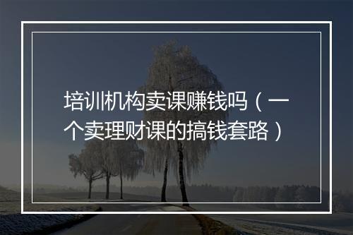 培训机构卖课赚钱吗（一个卖理财课的搞钱套路）