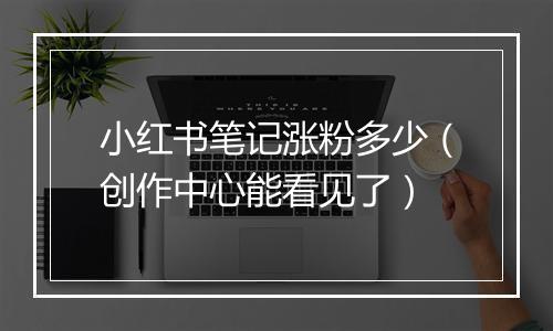 小红书笔记涨粉多少（创作中心能看见了）