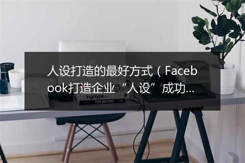 人设打造的最好方式（Facebook打造企业“人设”成功获客）