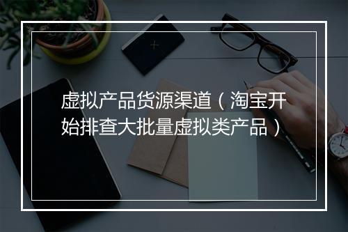 虚拟产品货源渠道（淘宝开始排查大批量虚拟类产品）