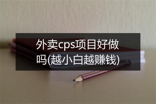 外卖cps项目好做吗(越小白越赚钱)