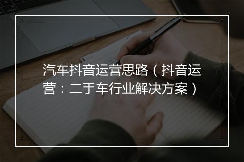 汽车抖音运营思路（抖音运营：二手车行业解决方案）