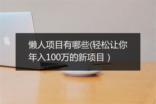 懒人项目有哪些(轻松让你年入100万的新项目）