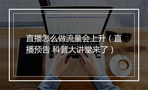 直播怎么做流量会上升（直播预告 科普大讲堂来了）