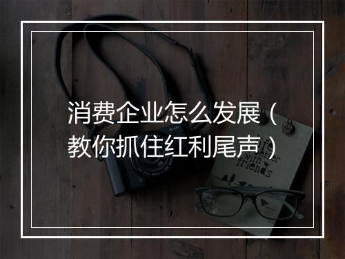 消费企业怎么发展（教你抓住红利尾声）