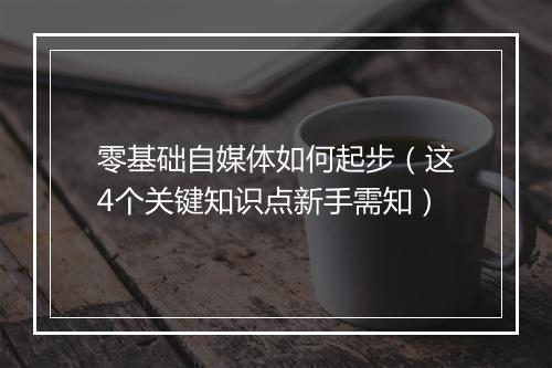 零基础自媒体如何起步（这4个关键知识点新手需知）